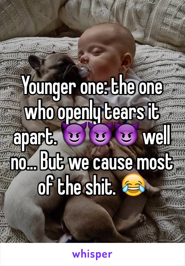 Younger one: the one who openly tears it apart. 😈😈😈 well no... But we cause most of the shit. 😂