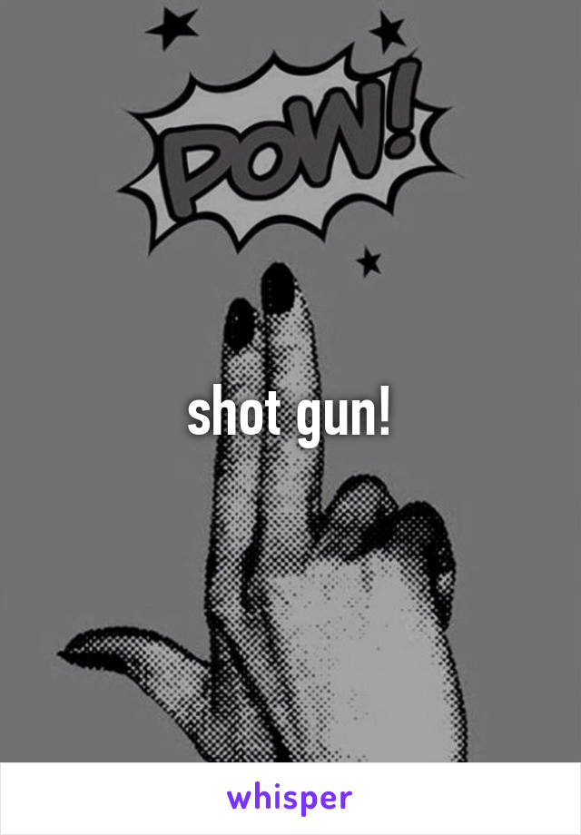 shot gun!