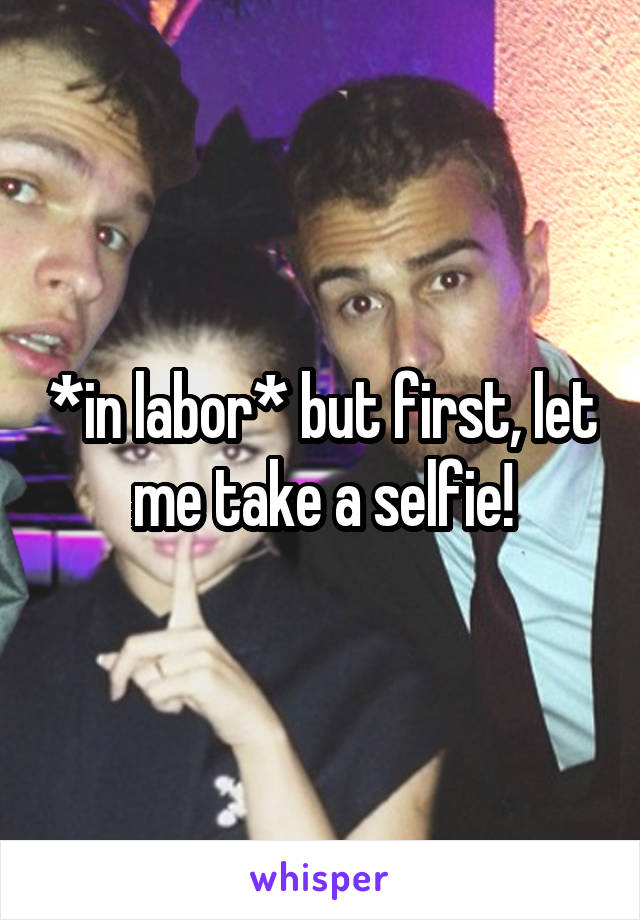 *in labor* but first, let me take a selfie!