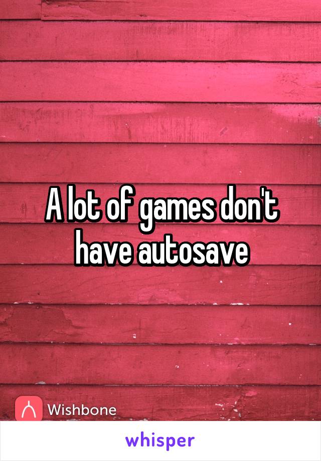 A lot of games don't have autosave