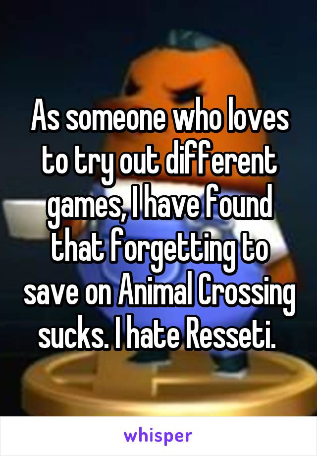 As someone who loves to try out different games, I have found that forgetting to save on Animal Crossing sucks. I hate Resseti. 