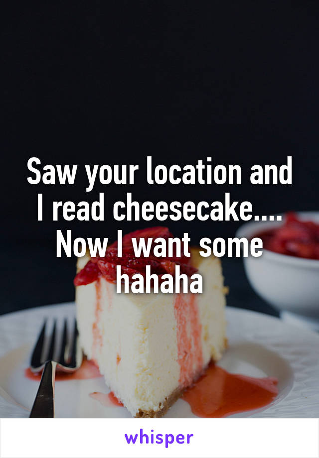 Saw your location and I read cheesecake.... Now I want some hahaha