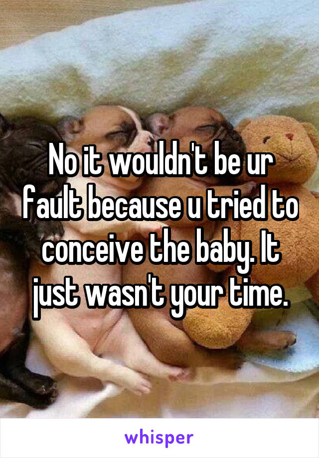 No it wouldn't be ur fault because u tried to conceive the baby. It just wasn't your time.