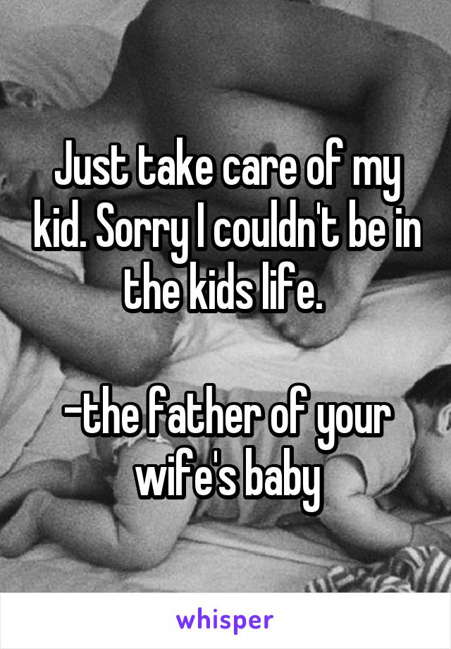 Just take care of my kid. Sorry I couldn't be in the kids life. 

-the father of your wife's baby