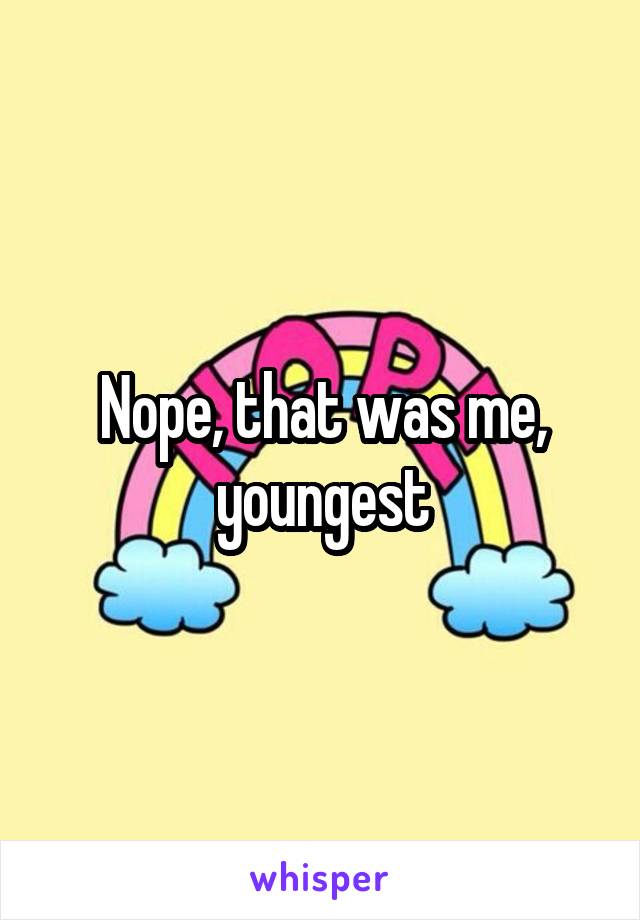 Nope, that was me, youngest