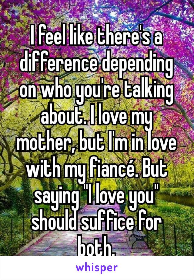 I feel like there's a difference depending on who you're talking about. I love my mother, but I'm in love with my fiancé. But saying "I love you" should suffice for both.