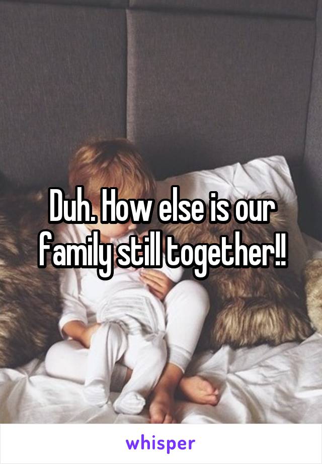 Duh. How else is our family still together!!