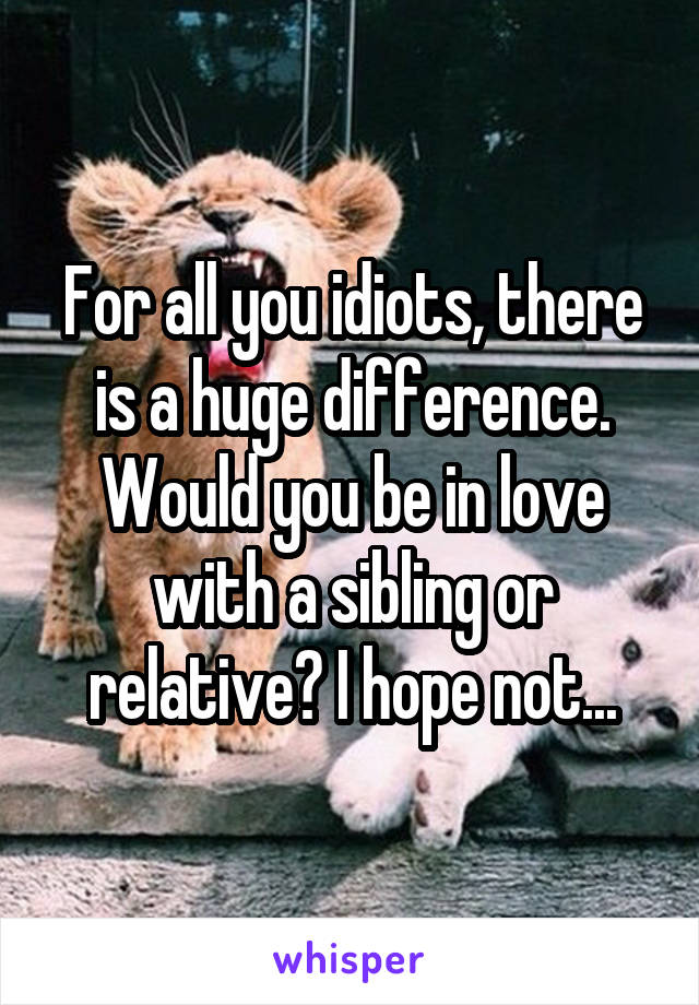 For all you idiots, there is a huge difference. Would you be in love with a sibling or relative? I hope not...