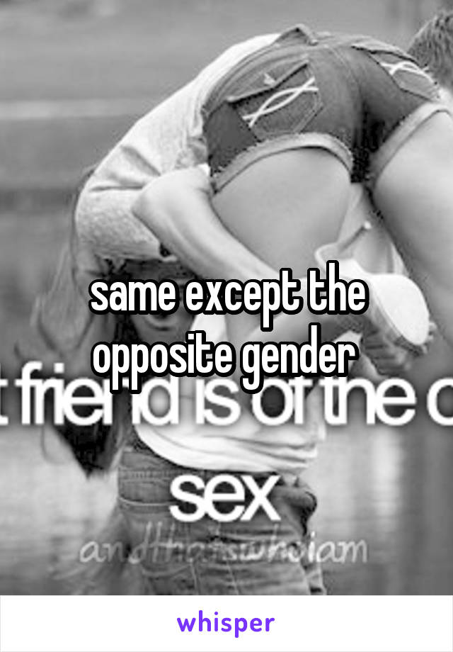 same except the opposite gender 