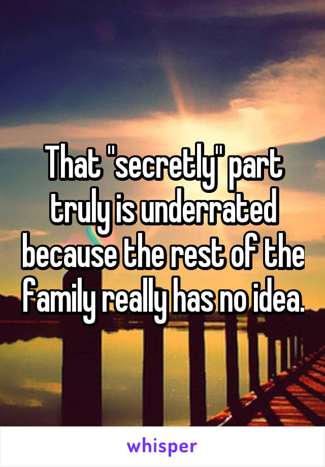 That "secretly" part truly is underrated because the rest of the family really has no idea.