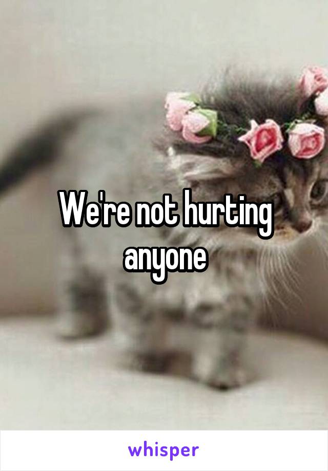 We're not hurting anyone