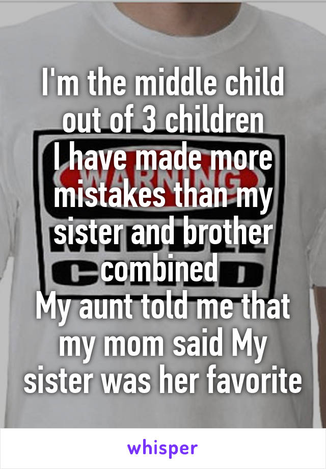 I'm the middle child out of 3 children
I have made more mistakes than my sister and brother combined 
My aunt told me that my mom said My sister was her favorite