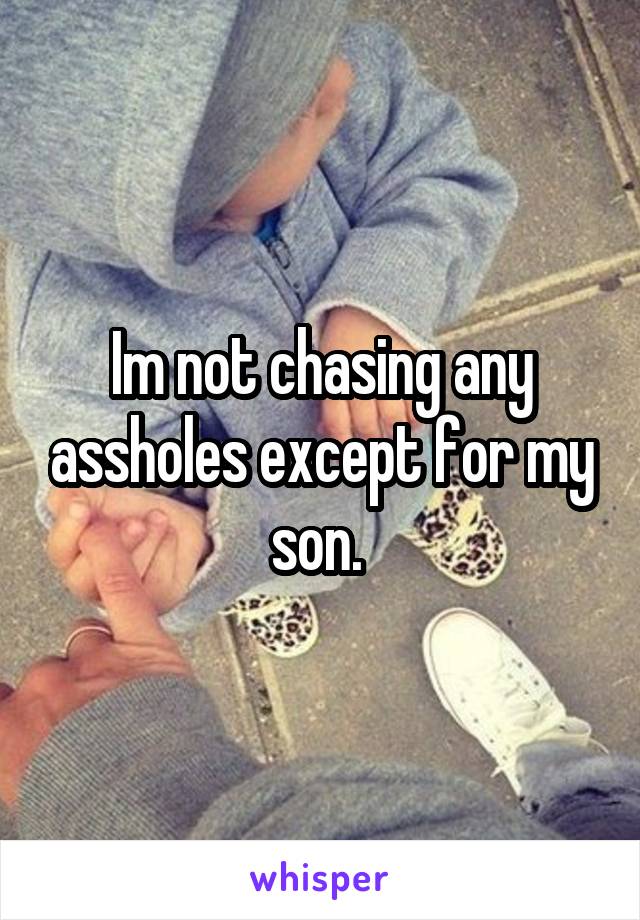 Im not chasing any assholes except for my son. 