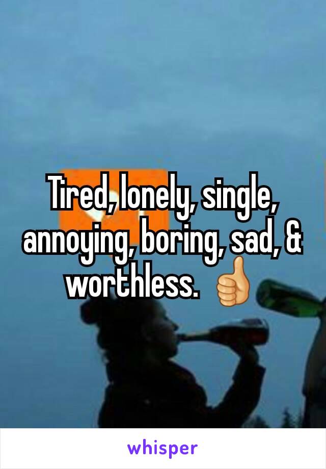 Tired, lonely, single, annoying, boring, sad, & worthless. 👍