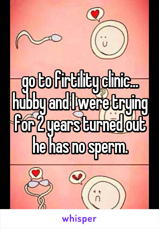 go to firtility clinic... hubby and I were trying for 2 years turned out he has no sperm.