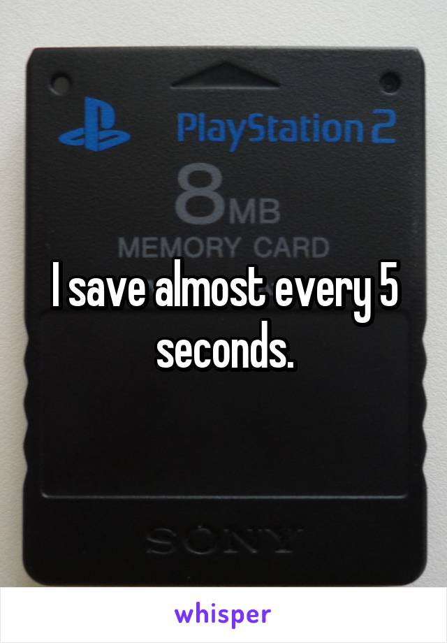 I save almost every 5 seconds.