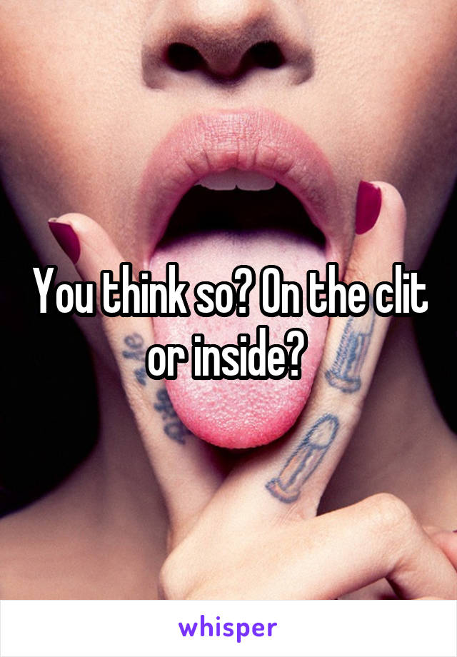 You think so? On the clit or inside? 