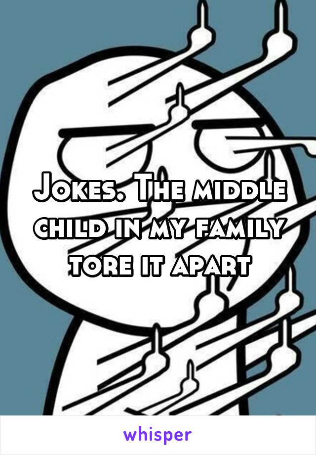 Jokes. The middle child in my family tore it apart