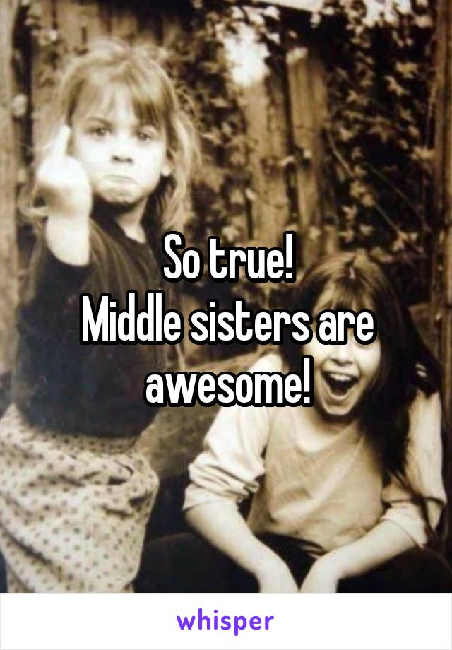 So true!
Middle sisters are awesome!