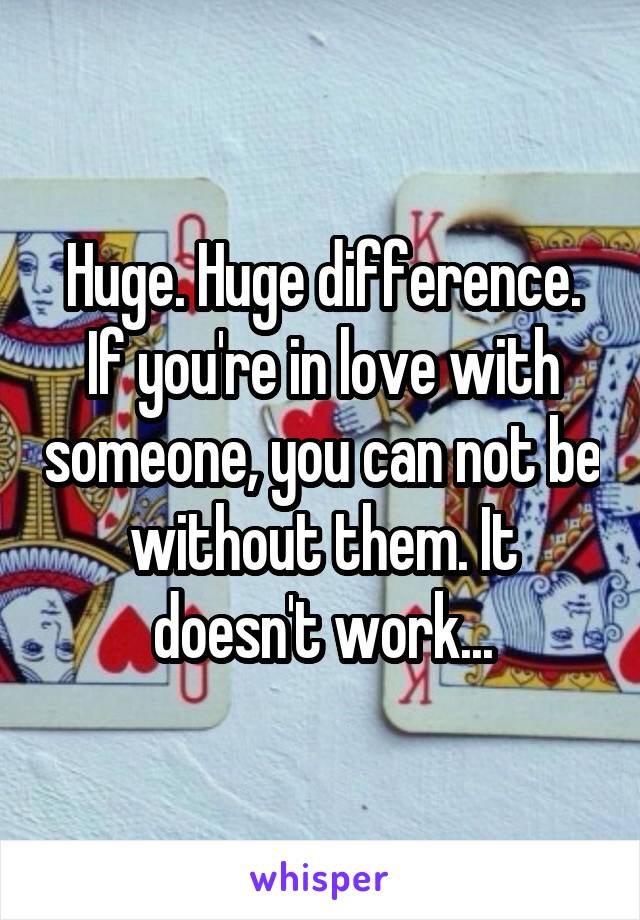 Huge. Huge difference. If you're in love with someone, you can not be without them. It doesn't work...