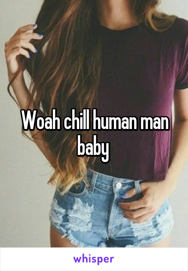 Woah chill human man baby 