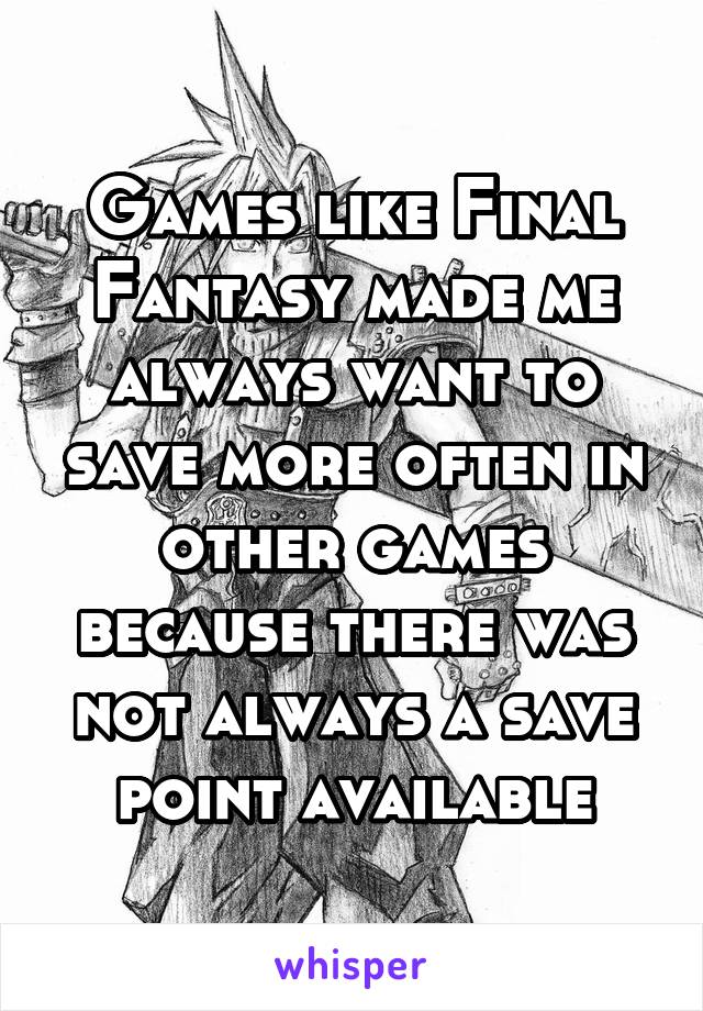 Games like Final Fantasy made me always want to save more often in other games because there was not always a save point available