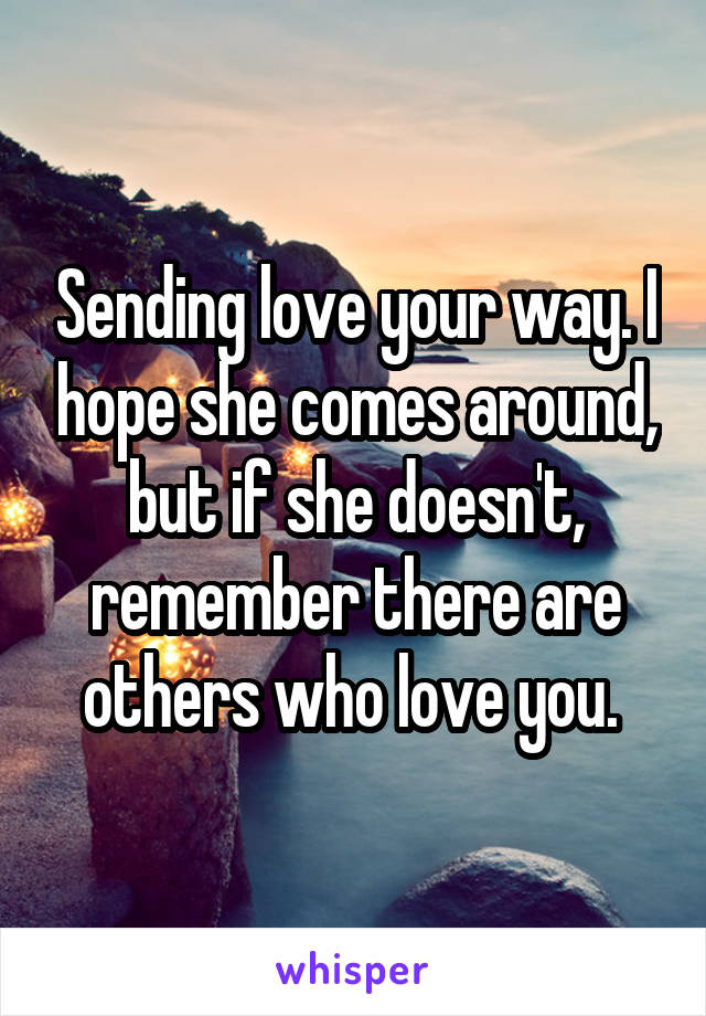 Sending love your way. I hope she comes around, but if she doesn't, remember there are others who love you. 