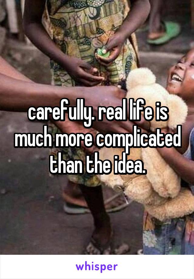 carefully. real life is much more complicated than the idea.