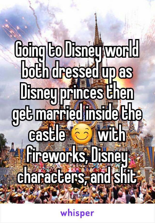 Going to Disney world both dressed up as Disney princes then get married inside the castle 😊 with fireworks, Disney characters, and shit