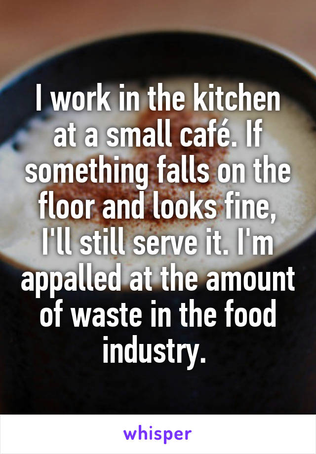 I work in the kitchen at a small café. If something falls on the floor and looks fine, I'll still serve it. I'm appalled at the amount of waste in the food industry. 
