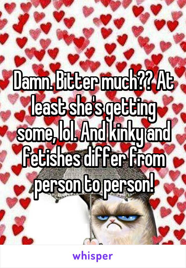 Damn. Bitter much?? At least she's getting some, lol. And kinky and fetishes differ from person to person!