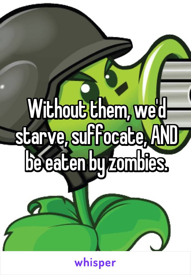 Without them, we'd starve, suffocate, AND be eaten by zombies.