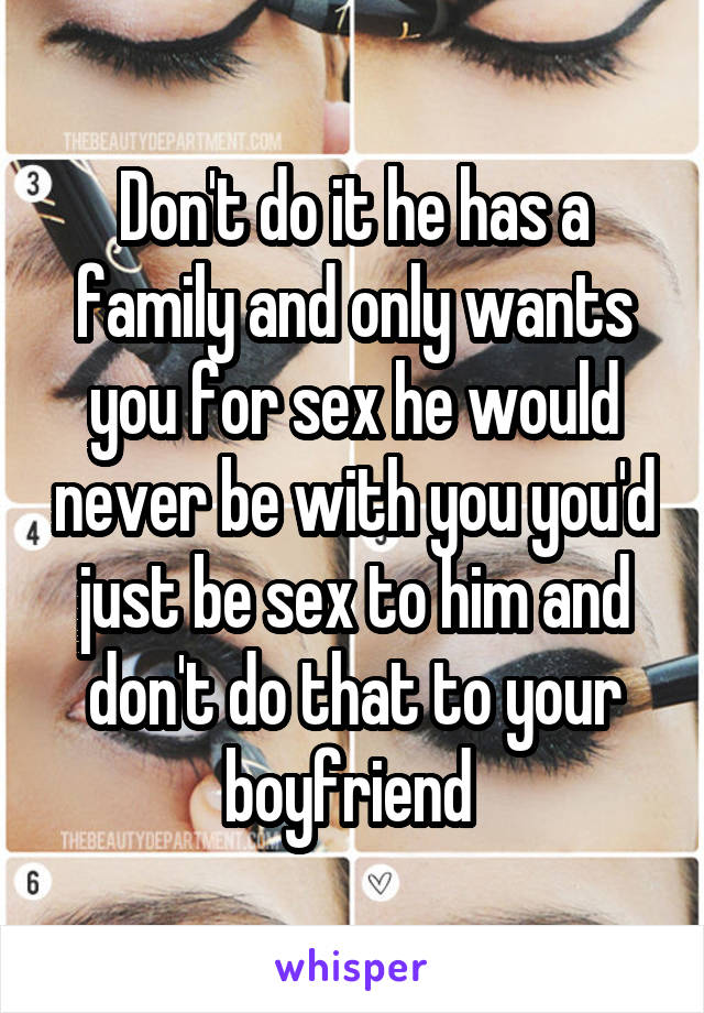 Don't do it he has a family and only wants you for sex he would never be with you you'd just be sex to him and don't do that to your boyfriend 