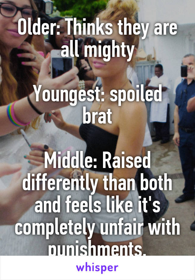 Older: Thinks they are all mighty

Youngest: spoiled brat

Middle: Raised differently than both and feels like it's completely unfair with punishments.