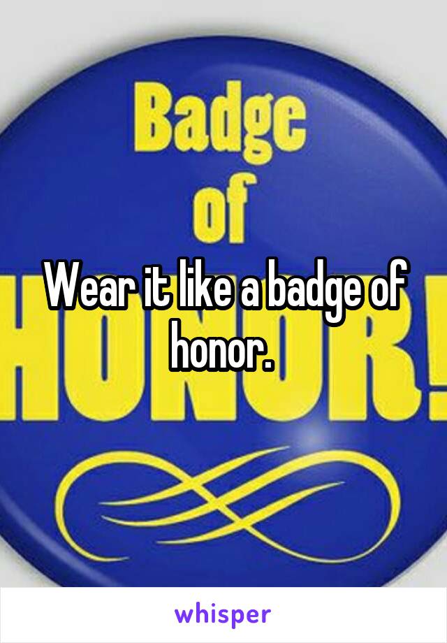 Wear it like a badge of honor. 