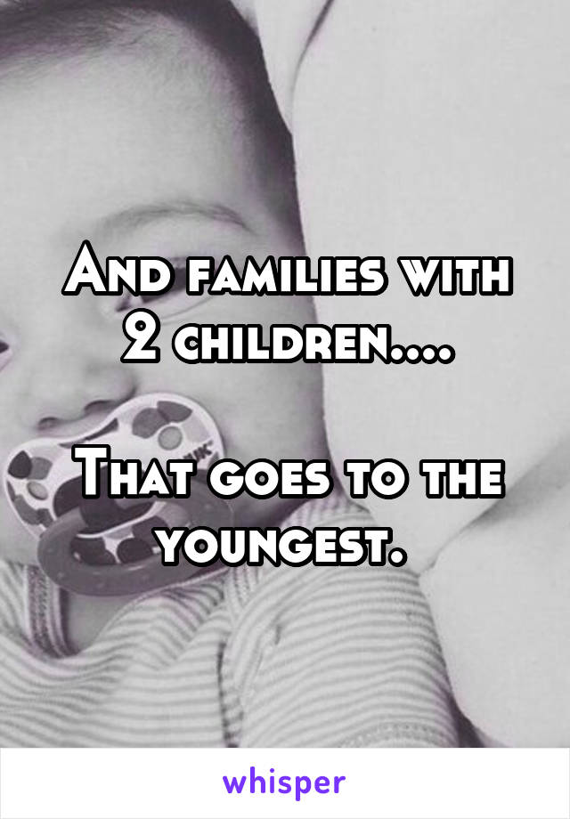 And families with 2 children....

That goes to the youngest. 