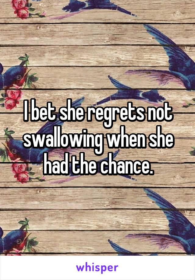 I bet she regrets not swallowing when she had the chance.