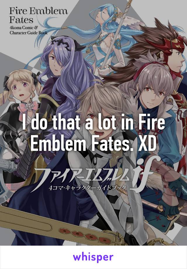 I do that a lot in Fire Emblem Fates. XD