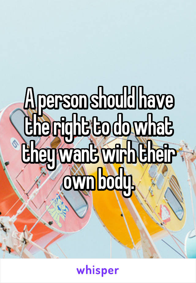 A person should have the right to do what they want wirh their own body.