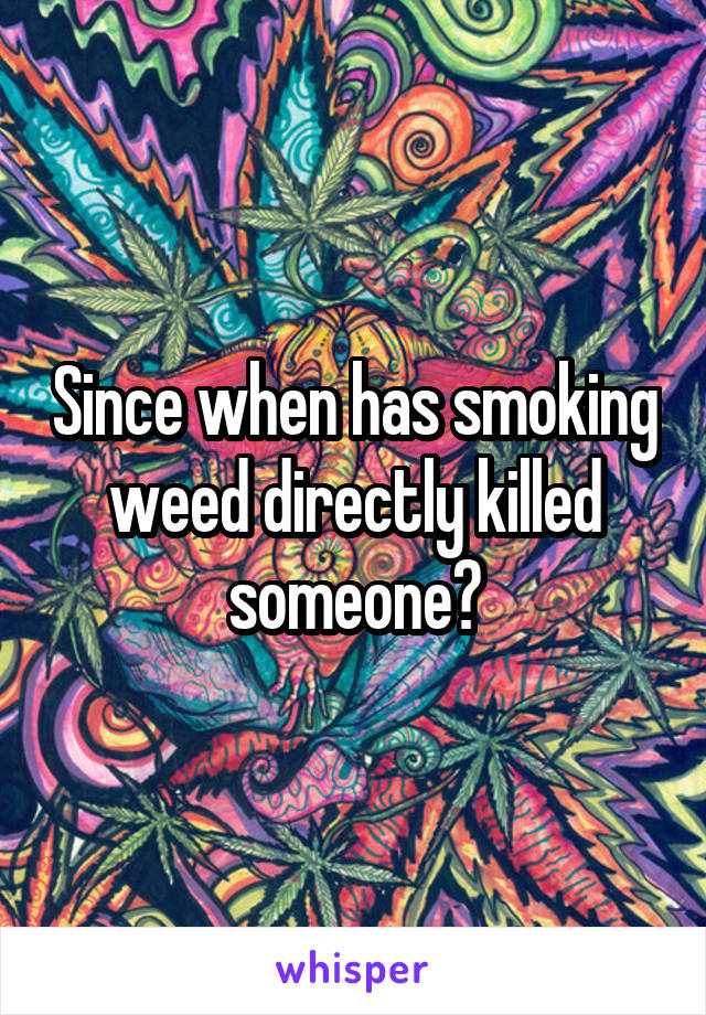Since when has smoking weed directly killed someone?