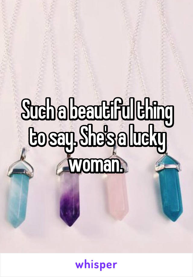 Such a beautiful thing to say. She's a lucky woman. 