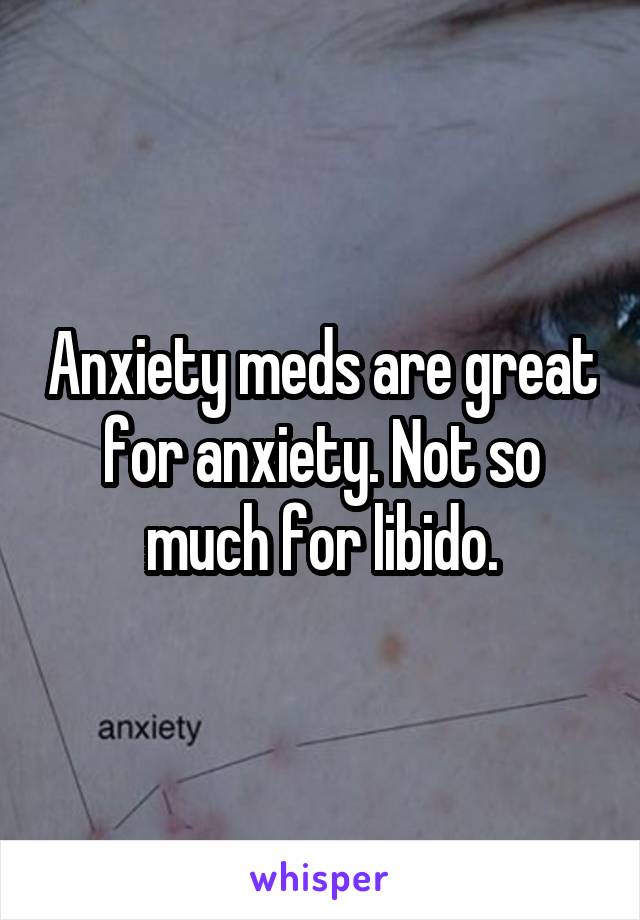 Anxiety meds are great for anxiety. Not so much for libido.