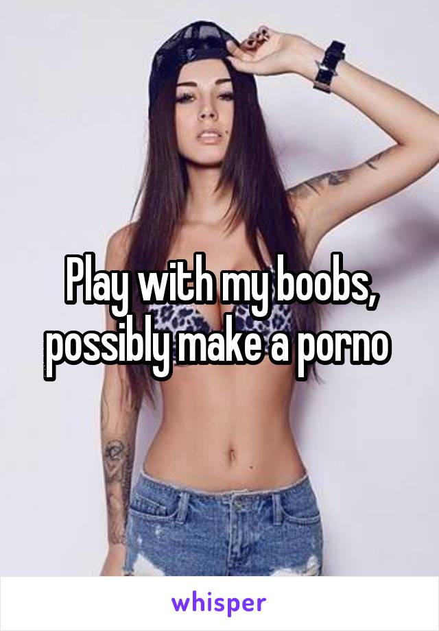 Play with my boobs, possibly make a porno 