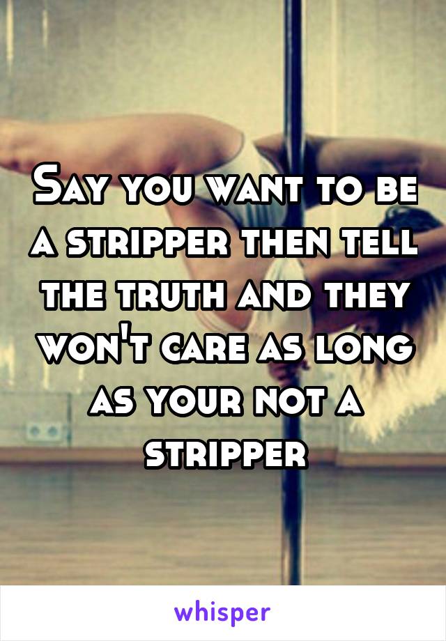 Say you want to be a stripper then tell the truth and they won't care as long as your not a stripper