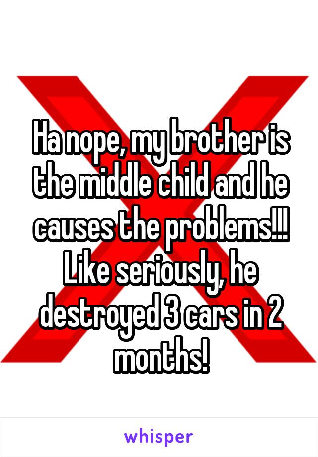 
Ha nope, my brother is the middle child and he causes the problems!!! Like seriously, he destroyed 3 cars in 2 months!