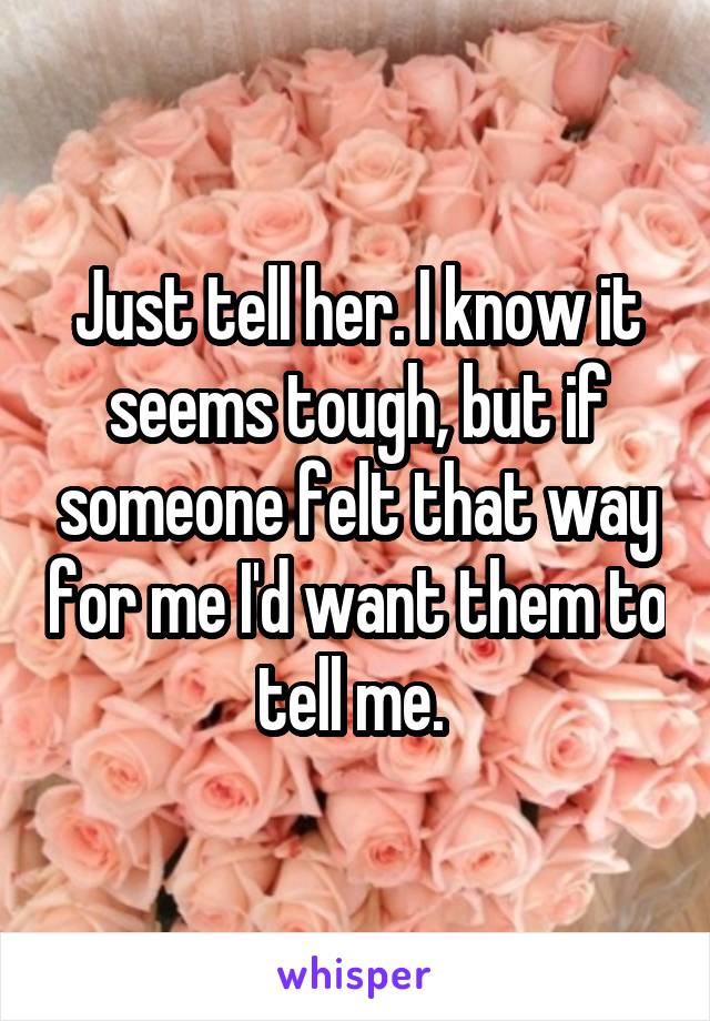 Just tell her. I know it seems tough, but if someone felt that way for me I'd want them to tell me. 