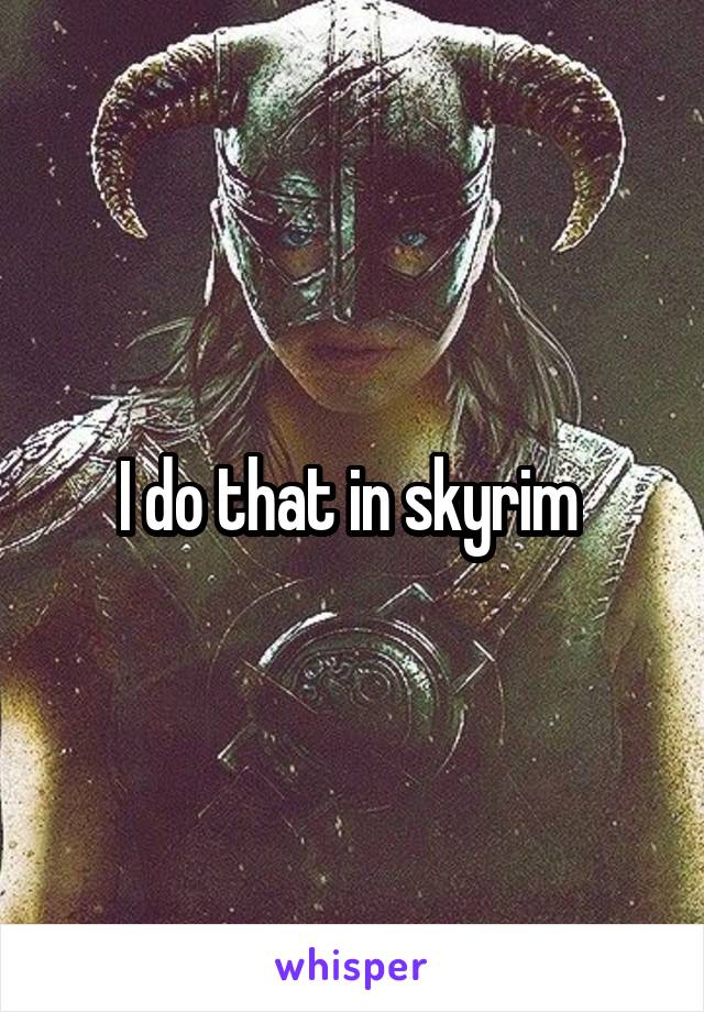 I do that in skyrim 