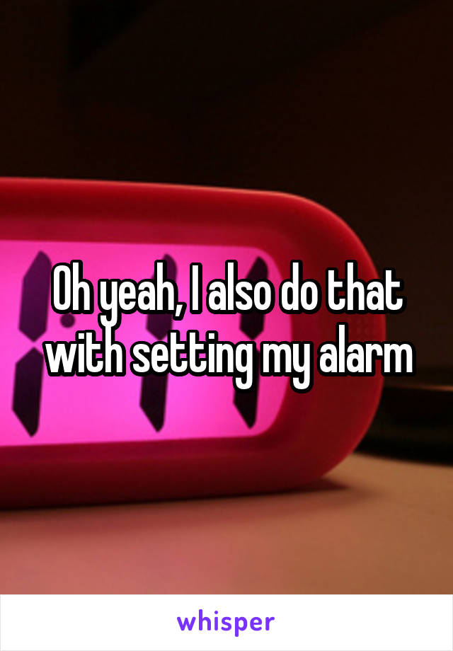 Oh yeah, I also do that with setting my alarm