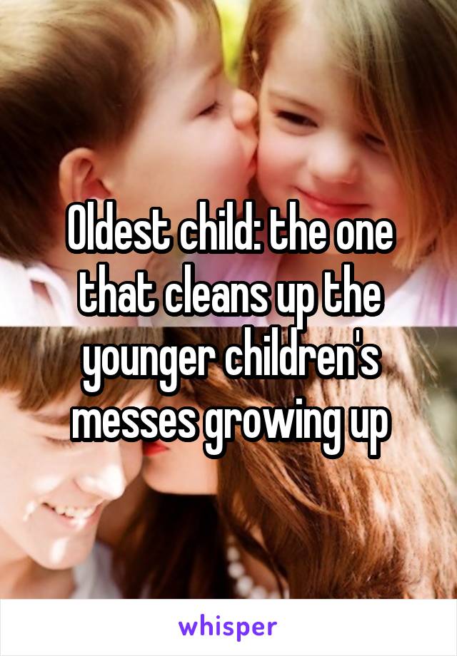 Oldest child: the one that cleans up the younger children's messes growing up