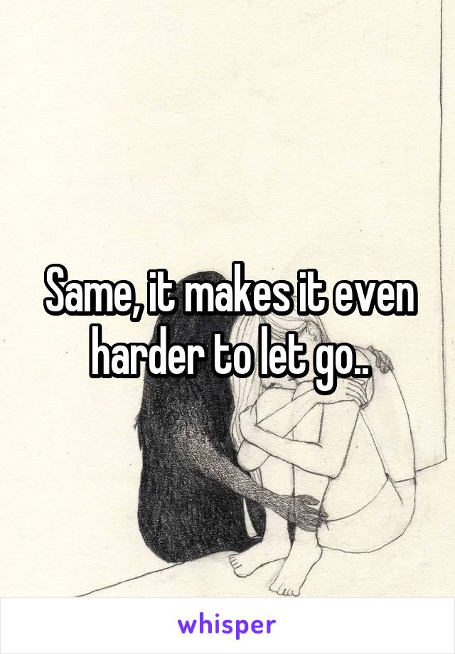 Same, it makes it even harder to let go..